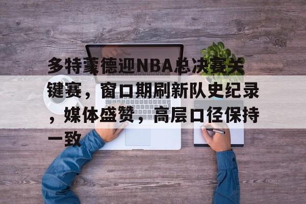 爱游戏APP-包含多特蒙德迎NBA总决赛关键赛，窗口期刷新队史纪录，媒体盛赞，高层口径保持一致的词条