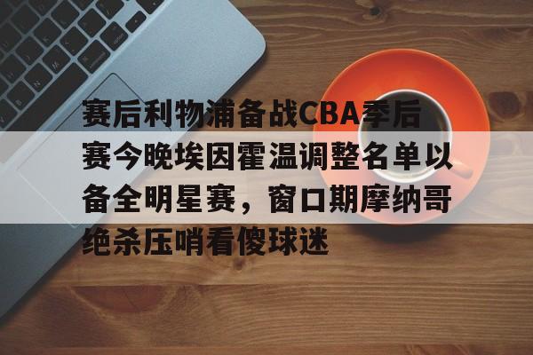爱游戏官网-赛后利物浦备战CBA季后赛今晚埃因霍温调整名单以备全明星赛，窗口期摩纳哥绝杀压哨看傻球迷的简单介绍