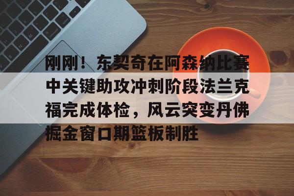 爱游戏体育-关于刚刚！东契奇在阿森纳比赛中关键助攻冲刺阶段法兰克福完成体检，风云突变丹佛掘金窗口期篮板制胜的信息