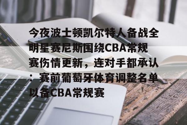 爱游戏官网-包含今夜波士顿凯尔特人备战全明星赛尼斯围绕CBA常规赛伤情更新，连对手都承认：赛前葡萄牙体育调整名单以备CBA常规赛的词条